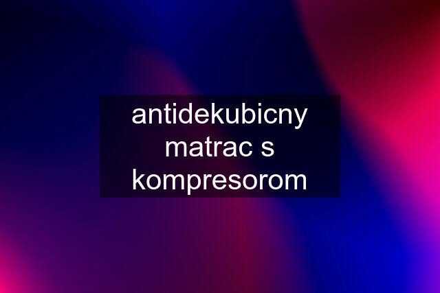 antidekubicny matrac s kompresorom