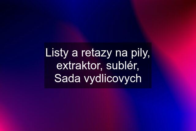 Listy a retazy na pily, extraktor, sublér, Sada vydlicovych