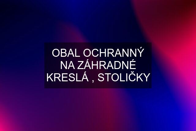 OBAL OCHRANNÝ NA ZÁHRADNÉ KRESLÁ , STOLIČKY