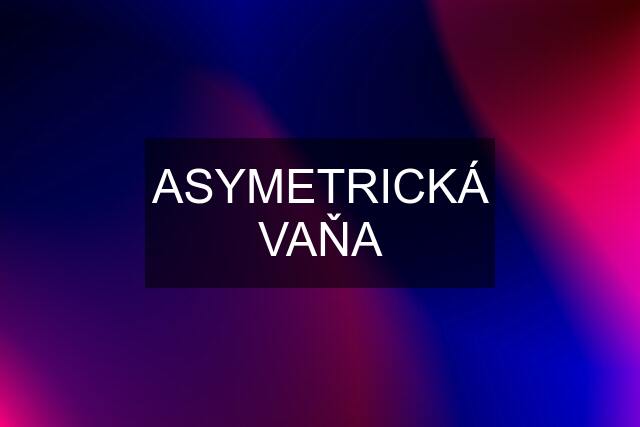 ASYMETRICKÁ VAŇA