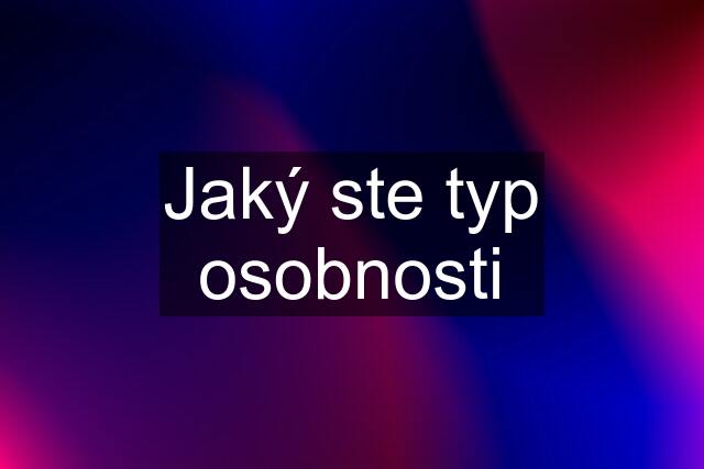 Jaký ste typ osobnosti