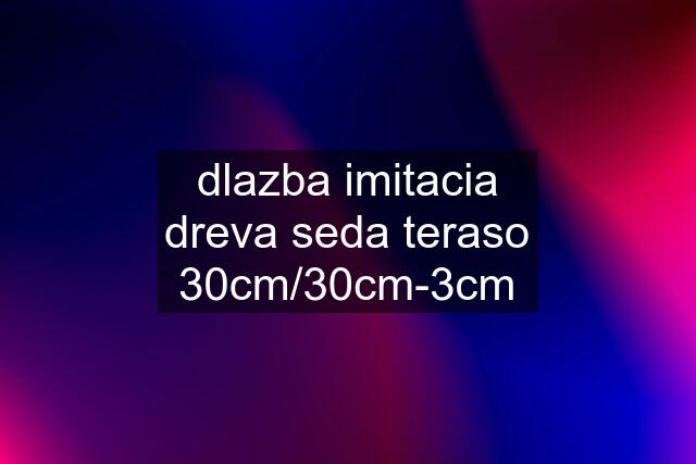 dlazba imitacia dreva seda teraso 30cm/30cm-3cm