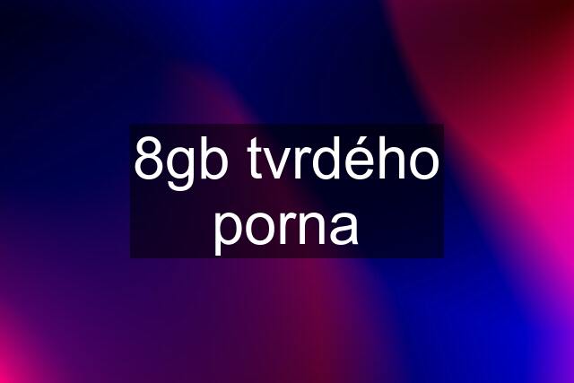 8gb tvrdého porna