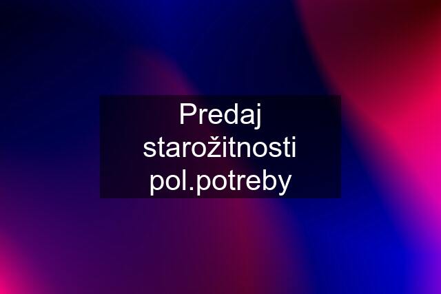 Predaj starožitnosti pol.potreby