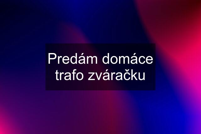 Predám domáce trafo zváračku