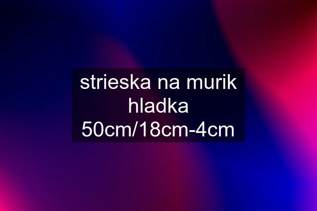 strieska na murik hladka 50cm/18cm-4cm