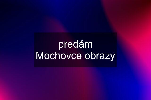 predám Mochovce obrazy