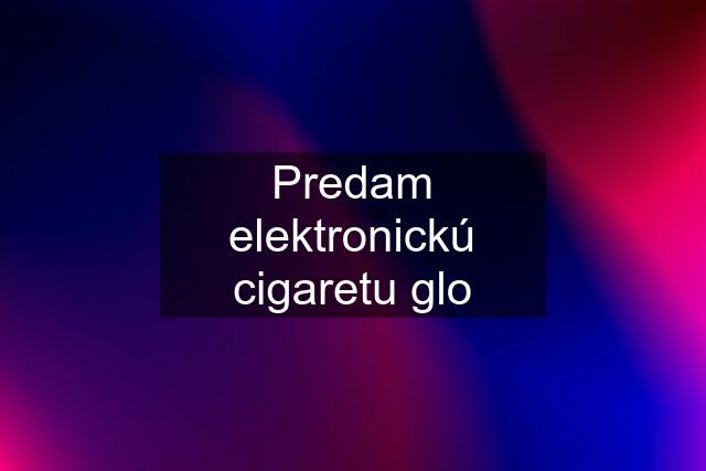 Predam elektronickú cigaretu glo