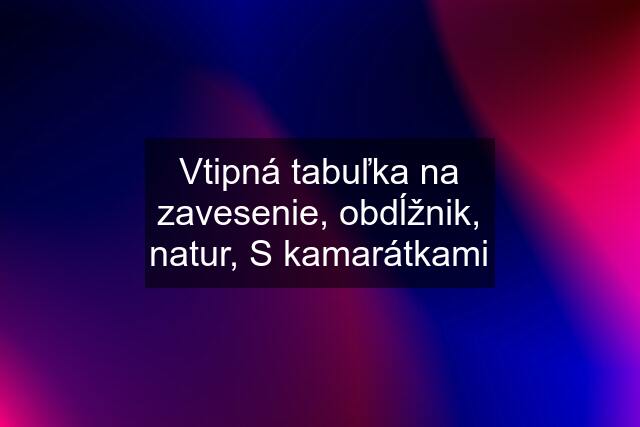 Vtipná tabuľka na zavesenie, obdĺžnik, natur, S kamarátkami