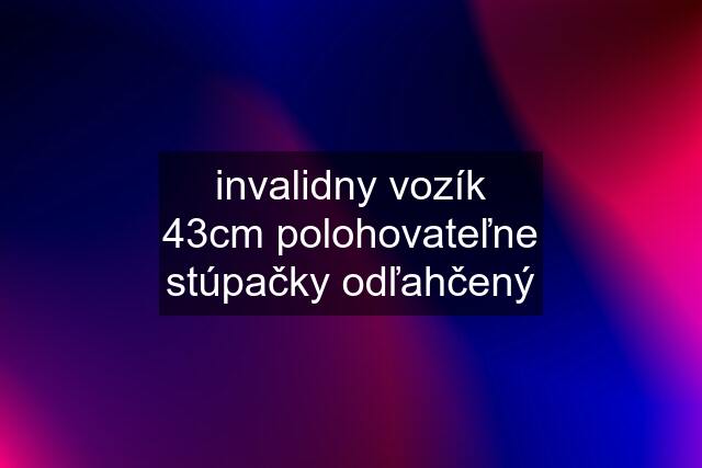 invalidny vozík 43cm polohovateľne stúpačky odľahčený