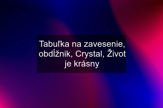 Tabuľka na zavesenie, obdĺžnik, Crystal, Život je krásny