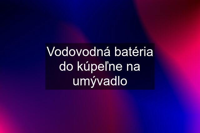 Vodovodná batéria do kúpeľne na umývadlo