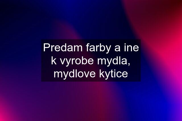 Predam farby a ine k vyrobe mydla, mydlove kytice