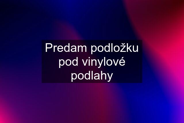 Predam podložku pod vinylové podlahy