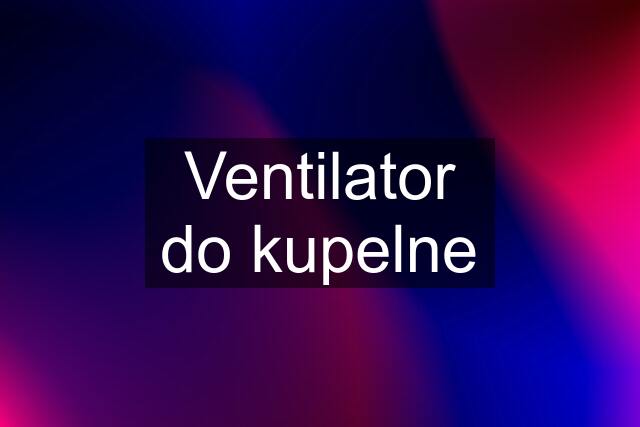 Ventilator do kupelne