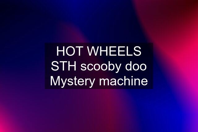 HOT WHEELS STH scooby doo Mystery machine