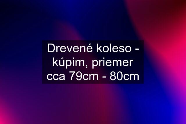 Drevené koleso - kúpim, priemer cca 79cm - 80cm