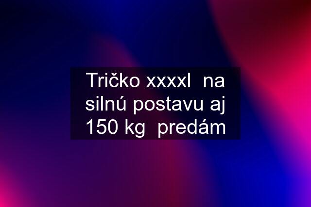 Tričko xxxxl  na silnú postavu aj 150 kg  predám