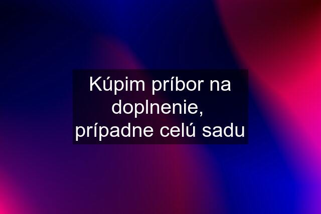 Kúpim príbor na doplnenie,  prípadne celú sadu