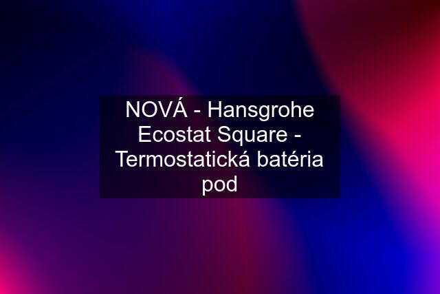 NOVÁ - Hansgrohe Ecostat Square - Termostatická batéria pod