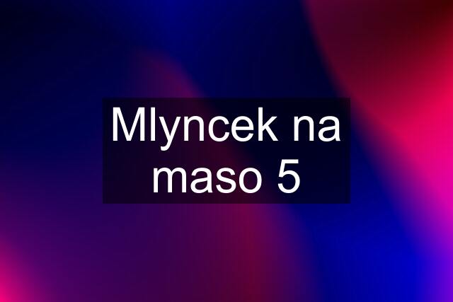 Mlyncek na maso 5