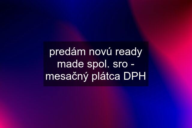 predám novú ready made spol. sro - mesačný plátca DPH