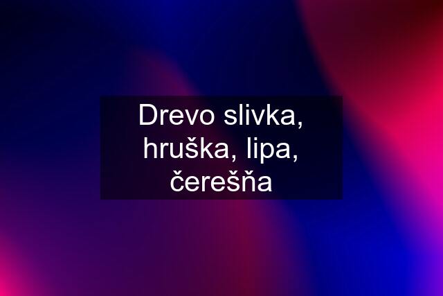 Drevo slivka, hruška, lipa, čerešňa