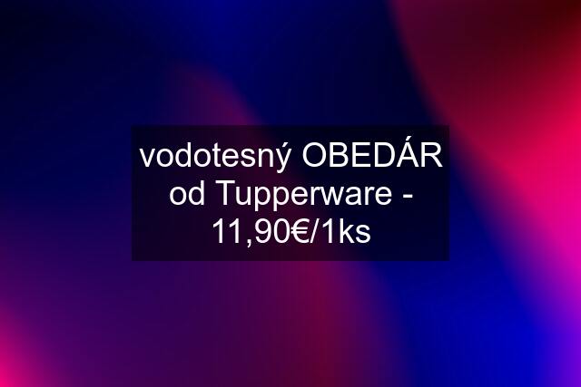 vodotesný OBEDÁR od Tupperware - 11,90€/1ks