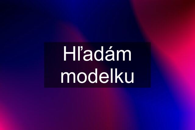 Hľadám "modelku"