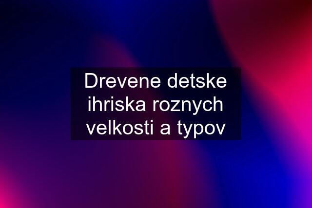 Drevene detske ihriska roznych velkosti a typov