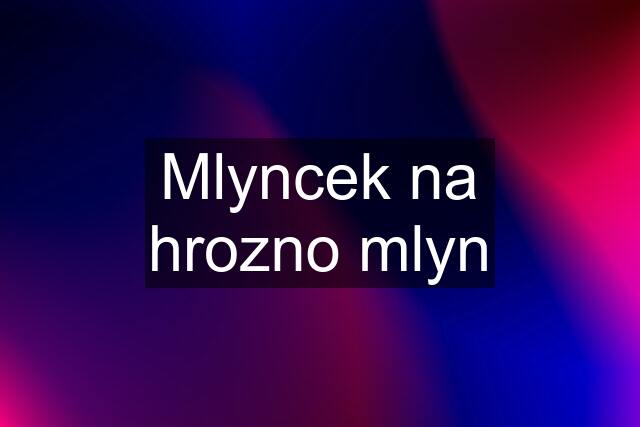 Mlyncek na hrozno mlyn