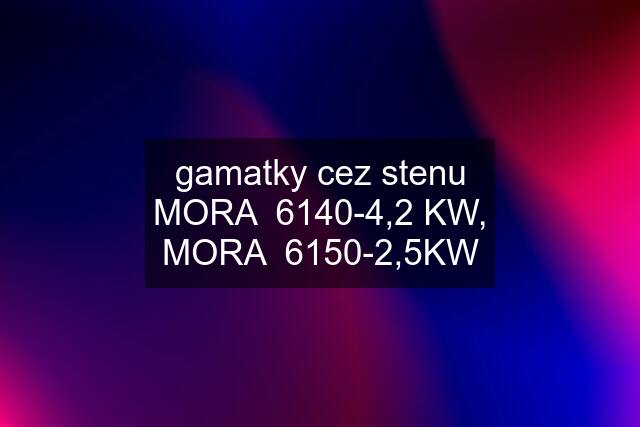 gamatky cez stenu MORA  6140-4,2 KW, MORA  6150-2,5KW