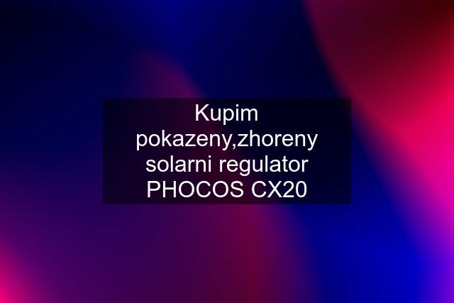 Kupim pokazeny,zhoreny solarni regulator PHOCOS CX20