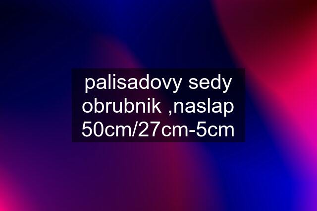 palisadovy sedy obrubnik ,naslap 50cm/27cm-5cm