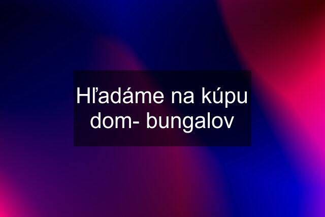 Hľadáme na kúpu dom- bungalov