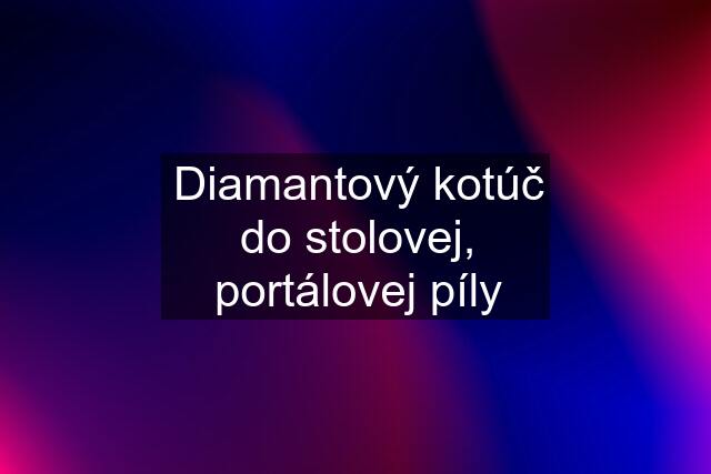 Diamantový kotúč do stolovej, portálovej píly