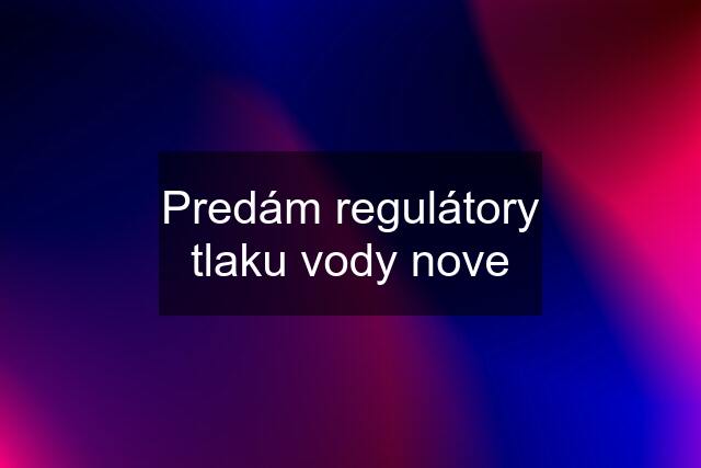 Predám regulátory tlaku vody nove