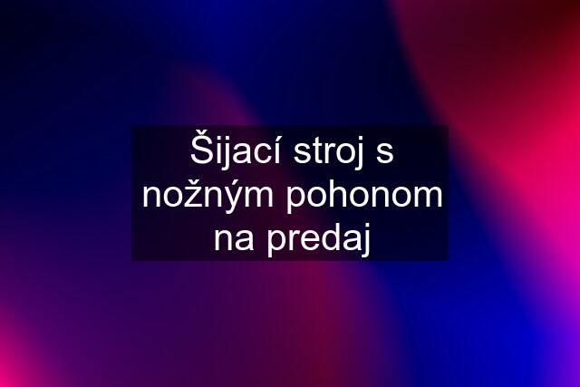 Šijací stroj s nožným pohonom na predaj