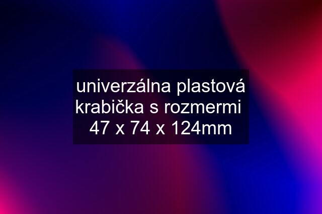 univerzálna plastová krabička s rozmermi  47 x 74 x 124mm