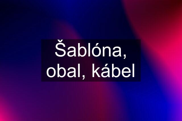 Šablóna, obal, kábel