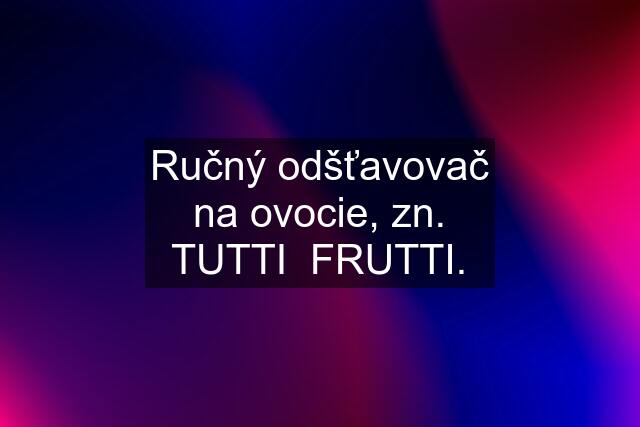 Ručný odšťavovač na ovocie, zn. TUTTI  FRUTTI.