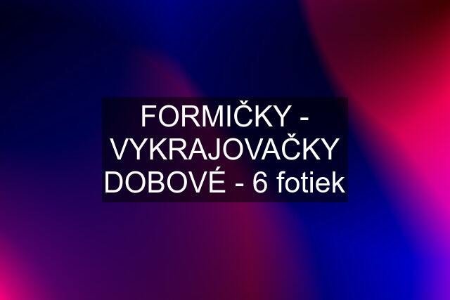 FORMIČKY - VYKRAJOVAČKY DOBOVÉ - 6 fotiek