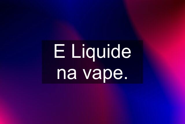 E Liquide na vape.