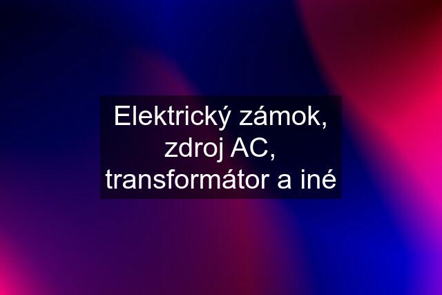 Elektrický zámok, zdroj AC, transformátor a iné