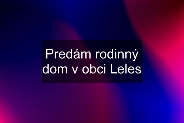 Predám rodinný dom v obci Leles