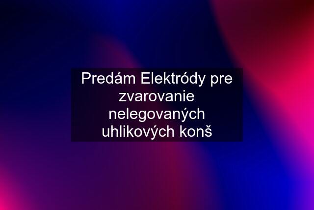 Predám Elektródy pre zvarovanie nelegovaných uhlikových konš