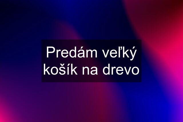 Predám veľký košík na drevo