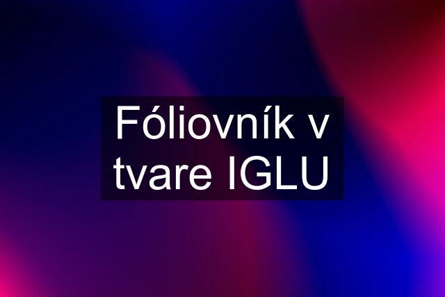 Fóliovník v tvare IGLU