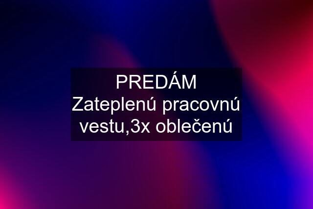 PREDÁM Zateplenú pracovnú vestu,3x oblečenú