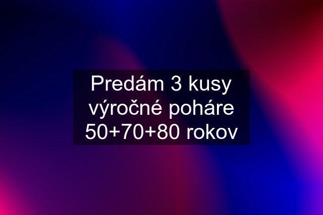 Predám 3 kusy výročné poháre 50+70+80 rokov